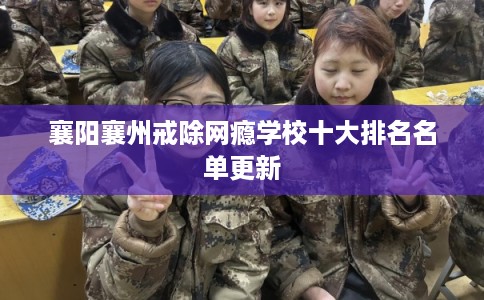 襄阳襄州戒除网瘾学校十大排名名单更新 襄阳襄州戒除网瘾学校十大排名名单更新