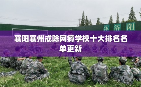 襄阳襄州戒除网瘾学校十大排名名单更新 襄阳襄州戒除网瘾学校十大排名名单更新