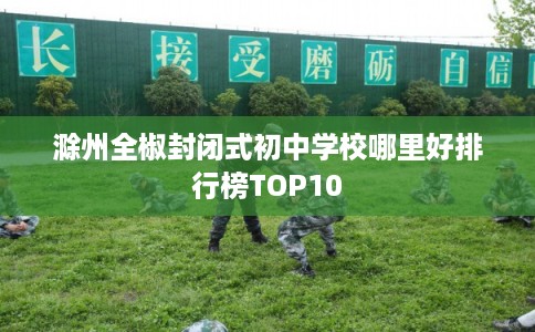 滁州全椒封闭式初中学校哪里好排行榜TOP10