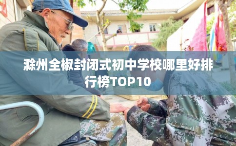 滁州全椒封闭式初中学校哪里好排行榜TOP10