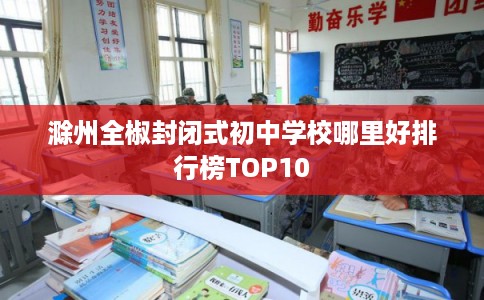 滁州全椒封闭式初中学校哪里好排行榜TOP10