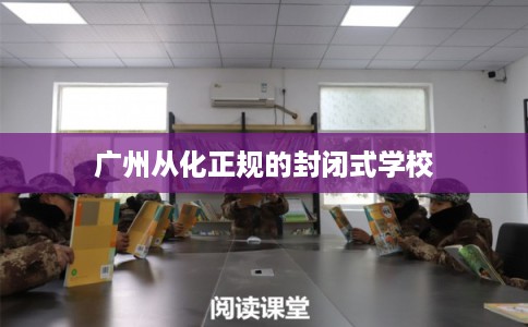 广州从化正规的封闭式学校