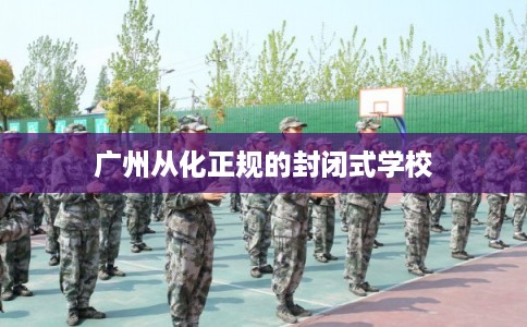 广州从化正规的封闭式学校