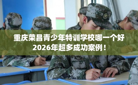 重庆荣昌青少年特训学校哪一个好2026年超多成功案例！