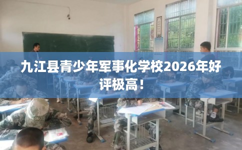 九江县青少年军事化学校2026年好评极高! 九江县青少年军事化学校2026年好评极高!