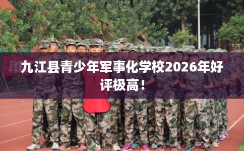 九江县青少年军事化学校2026年好评极高! 九江县青少年军事化学校2026年好评极高!
