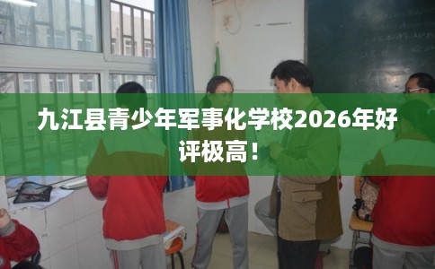 九江县青少年军事化学校2026年好评极高！