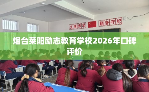 烟台莱阳励志教育学校2026年口碑评价 烟台莱阳励志教育学校2026年口碑评价