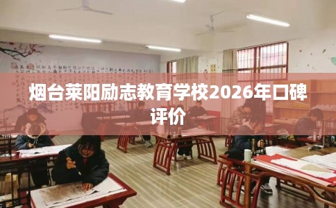 烟台莱阳励志教育学校2026年口碑评价 烟台莱阳励志教育学校2026年口碑评价