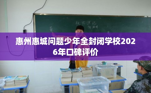 惠州惠城问题少年全封闭学校2026年口碑评价