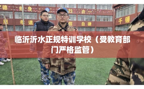 临沂沂水正规特训学校（受教育部门严格监管）