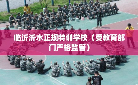 临沂沂水正规特训学校（受教育部门严格监管）