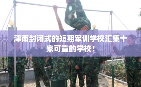 津南封闭式的短期军训学校汇集十家可靠的学校! 津南封闭式的短期军训学校汇集十家可靠的学校!