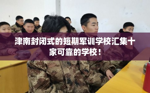 津南封闭式的短期军训学校汇集十家可靠的学校! 津南封闭式的短期军训学校汇集十家可靠的学校!