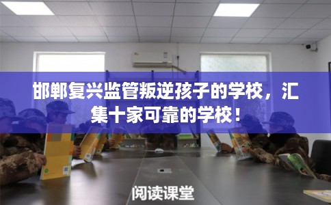 邯郸复兴监管叛逆孩子的学校，汇集十家可靠的学校！