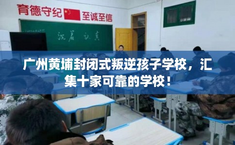广州黄埔封闭式叛逆孩子学校,汇集十家可靠的学校! 广州黄埔封闭式叛逆孩子学校,汇集十家可靠的学校!