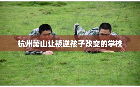 杭州萧山让叛逆孩子改变的学校