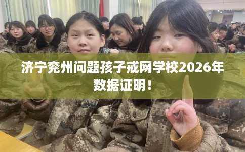 济宁兖州问题孩子戒网学校2026年数据证明！