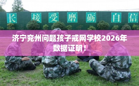 济宁兖州问题孩子戒网学校2026年数据证明！