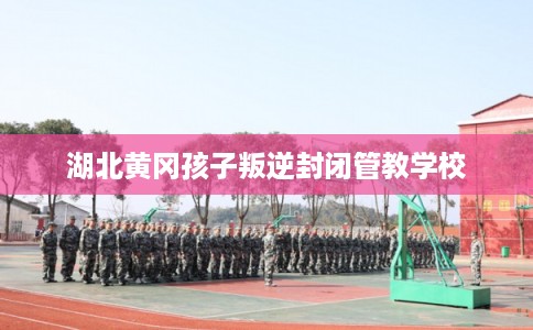 湖北黄冈孩子叛逆封闭管教学校