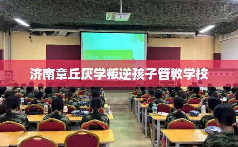 济南章丘厌学叛逆孩子管教学校