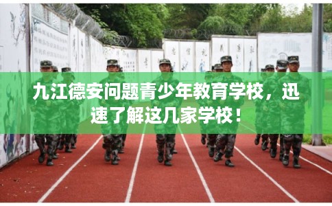 九江德安问题青少年教育学校，迅速了解这几家学校！