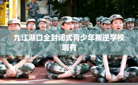 九江湖口全封闭式青少年叛逆学校哪有