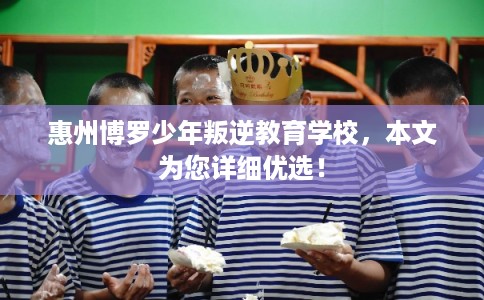 惠州博罗少年叛逆教育学校，本文为您详细优选！