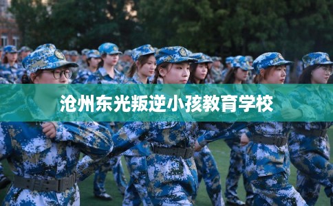 沧州东光叛逆小孩教育学校