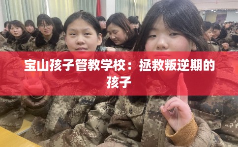 宝山孩子管教学校：拯救叛逆期的孩子