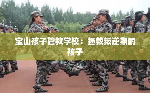 宝山孩子管教学校：拯救叛逆期的孩子