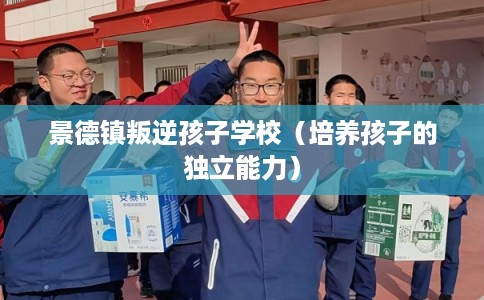 景德镇叛逆孩子学校（培养孩子的独立能力）