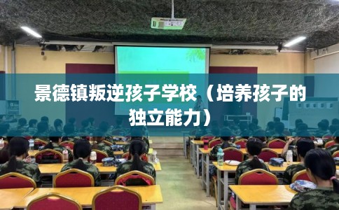 景德镇叛逆孩子学校（培养孩子的独立能力）