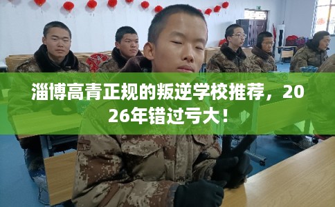 淄博高青正规的叛逆学校推荐，2026年错过亏大！
