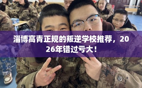 淄博高青正规的叛逆学校推荐，2026年错过亏大！