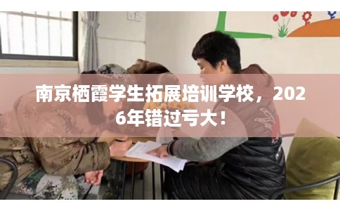 南京栖霞学生拓展培训学校，2026年错过亏大！