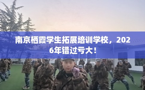 南京栖霞学生拓展培训学校，2026年错过亏大！