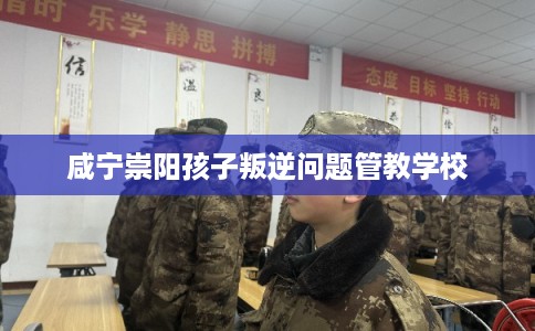 咸宁崇阳孩子叛逆问题管教学校 咸宁崇阳孩子叛逆问题管教学校