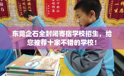 东莞企石全封闭寄宿学校招生，给您推荐十家不错的学校！