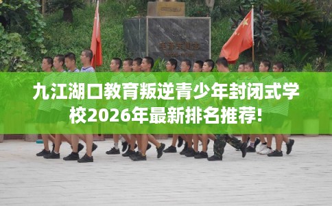 九江湖口教育叛逆青少年封闭式学校2026年最新排名推荐! 九江湖口教育叛逆青少年封闭式学校2026年最新排名推荐!
