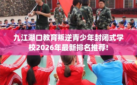九江湖口教育叛逆青少年封闭式学校2026年最新排名推荐! 九江湖口教育叛逆青少年封闭式学校2026年最新排名推荐!