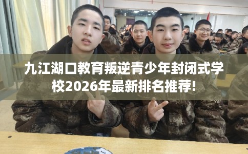 九江湖口教育叛逆青少年封闭式学校2026年最新排名推荐! 九江湖口教育叛逆青少年封闭式学校2026年最新排名推荐!