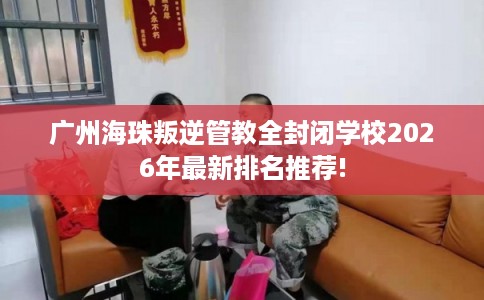 广州海珠叛逆管教全封闭学校2026年最新排名推荐!