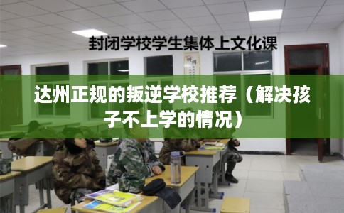 达州正规的叛逆学校推荐（解决孩子不上学的情况）