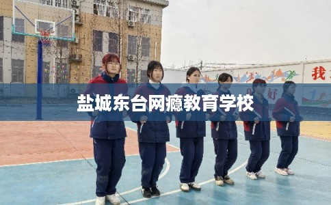 盐城东台网瘾教育学校