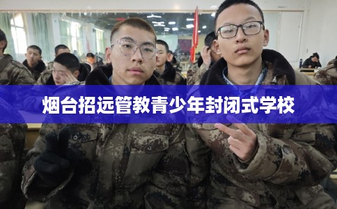 烟台招远管教青少年封闭式学校