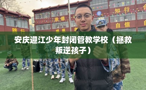 安庆迎江少年封闭管教学校（拯救叛逆孩子）