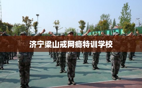 济宁梁山戒网瘾特训学校