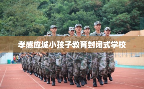 孝感应城小孩子教育封闭式学校