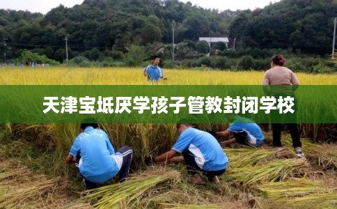 天津宝坻厌学孩子管教封闭学校